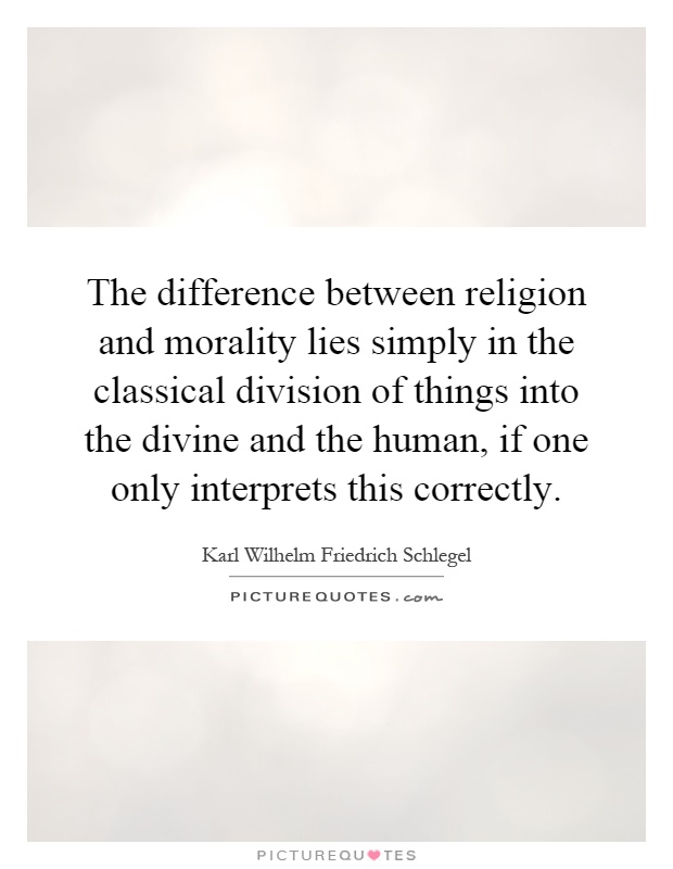 The difference between religion and morality lies simply in the classical division of things into the divine and the human, if one only interprets this correctly Picture Quote #1