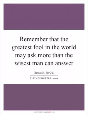 Remember that the greatest fool in the world may ask more than the wisest man can answer Picture Quote #1