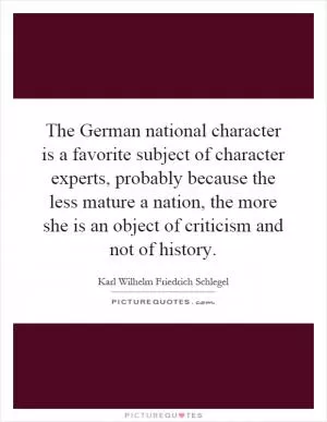 The German national character is a favorite subject of character experts, probably because the less mature a nation, the more she is an object of criticism and not of history Picture Quote #1