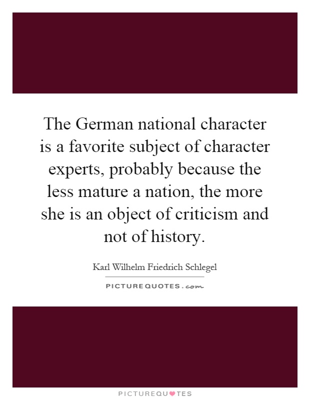 The German national character is a favorite subject of character experts, probably because the less mature a nation, the more she is an object of criticism and not of history Picture Quote #1