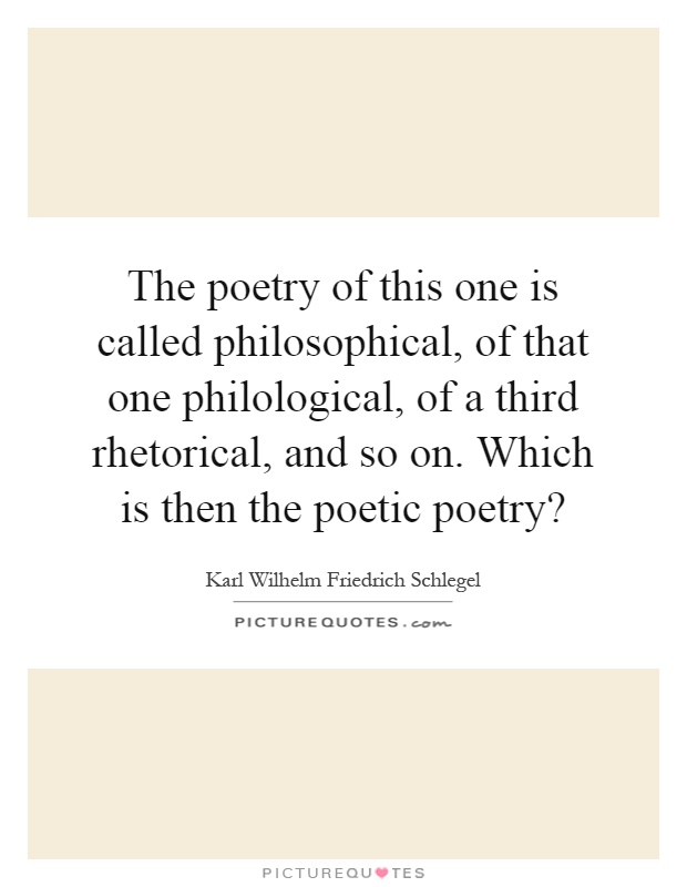 The poetry of this one is called philosophical, of that one philological, of a third rhetorical, and so on. Which is then the poetic poetry? Picture Quote #1