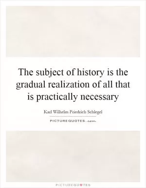 The subject of history is the gradual realization of all that is practically necessary Picture Quote #1
