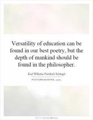 Versatility of education can be found in our best poetry, but the depth of mankind should be found in the philosopher Picture Quote #1