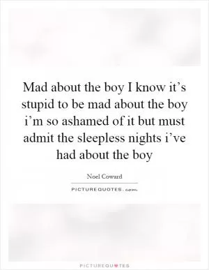 Mad about the boy I know it’s stupid to be mad about the boy i’m so ashamed of it but must admit the sleepless nights i’ve had about the boy Picture Quote #1