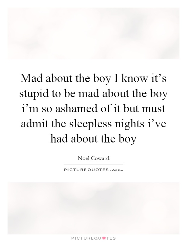 Mad about the boy I know it's stupid to be mad about the boy i'm so ashamed of it but must admit the sleepless nights i've had about the boy Picture Quote #1