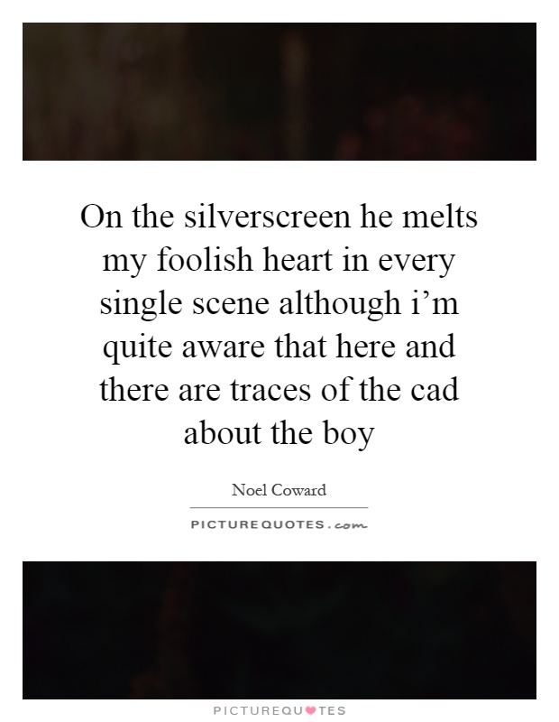On the silverscreen he melts my foolish heart in every single scene although i'm quite aware that here and there are traces of the cad about the boy Picture Quote #1