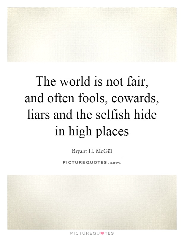 The world is not fair, and often fools, cowards, liars and the selfish hide in high places Picture Quote #1