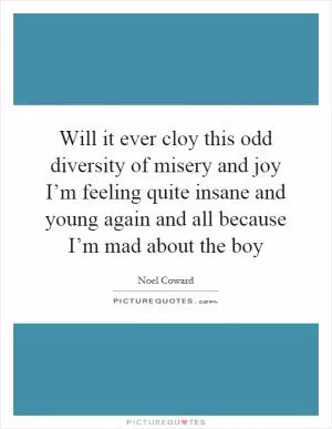 Will it ever cloy this odd diversity of misery and joy I’m feeling quite insane and young again and all because I’m mad about the boy Picture Quote #1