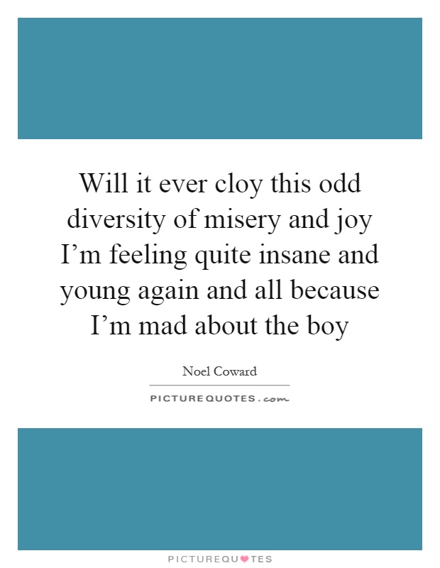 Will it ever cloy this odd diversity of misery and joy I'm feeling quite insane and young again and all because I'm mad about the boy Picture Quote #1