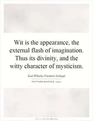 Wit is the appearance, the external flash of imagination. Thus its divinity, and the witty character of mysticism Picture Quote #1