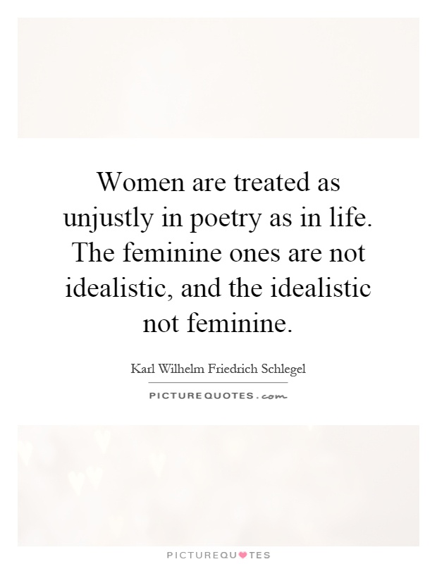 Women are treated as unjustly in poetry as in life. The feminine ones are not idealistic, and the idealistic not feminine Picture Quote #1