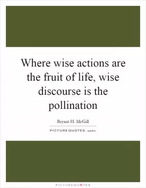 Where wise actions are the fruit of life, wise discourse is the pollination Picture Quote #1