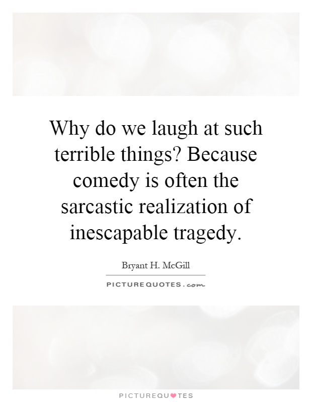 Why do we laugh at such terrible things? Because comedy is often the sarcastic realization of inescapable tragedy Picture Quote #1