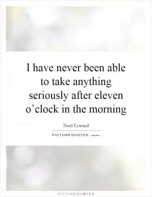 I have never been able to take anything seriously after eleven o’clock in the morning Picture Quote #1
