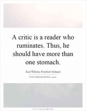A critic is a reader who ruminates. Thus, he should have more than one stomach Picture Quote #1