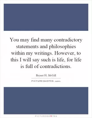 You may find many contradictory statements and philosophies within my writings. However, to this I will say such is life, for life is full of contradictions Picture Quote #1