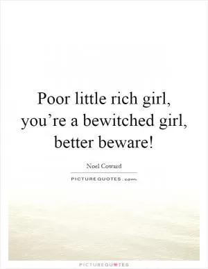 Poor little rich girl, you’re a bewitched girl, better beware! Picture Quote #1