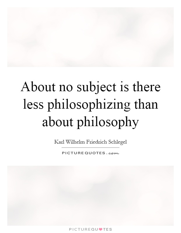 About no subject is there less philosophizing than about philosophy Picture Quote #1