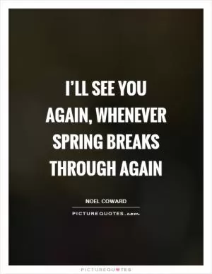 I’ll see you again, whenever Spring breaks through again Picture Quote #1