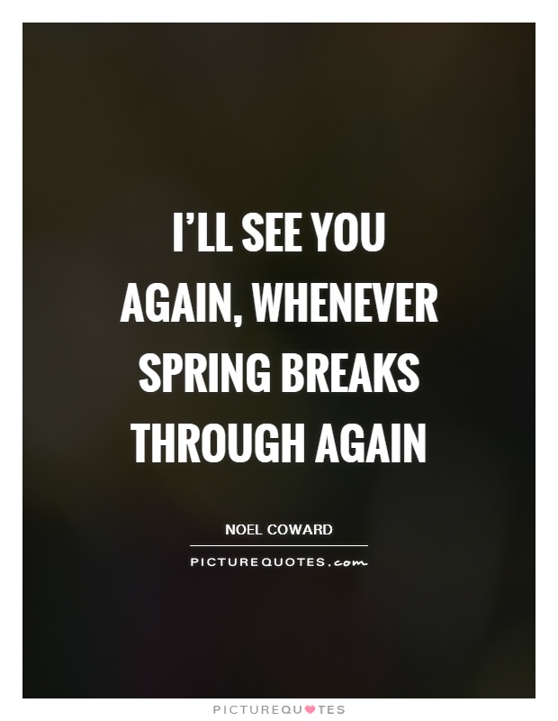 I'll see you again, whenever Spring breaks through again Picture Quote #1