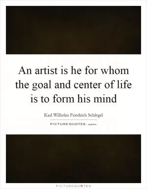 An artist is he for whom the goal and center of life is to form his mind Picture Quote #1