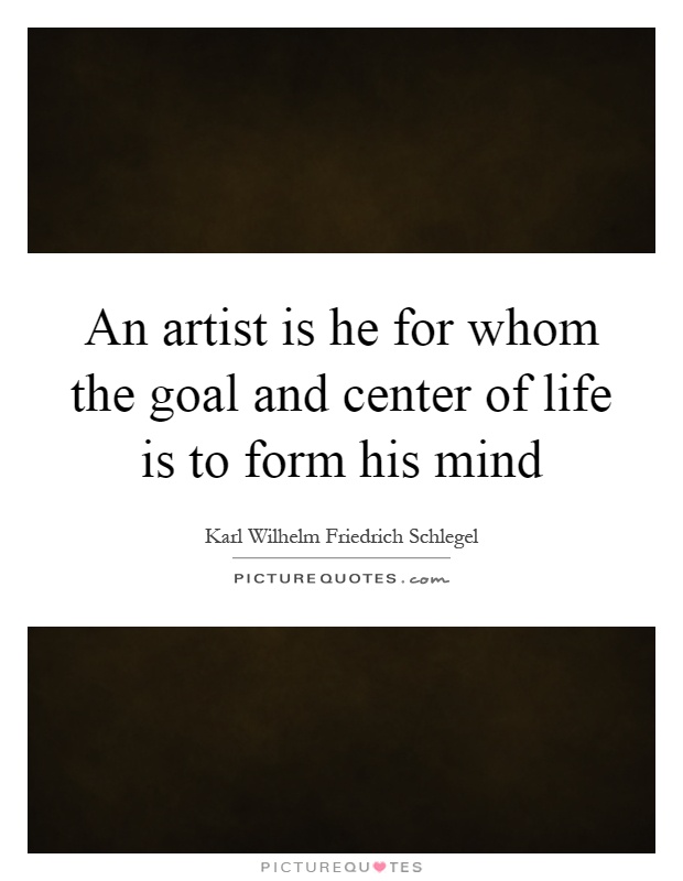An artist is he for whom the goal and center of life is to form his mind Picture Quote #1