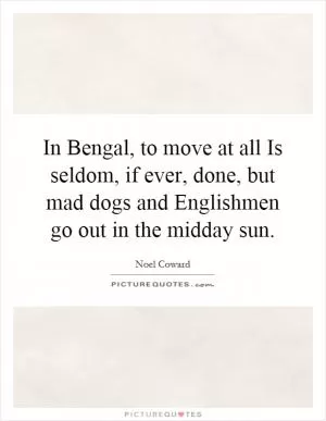 In Bengal, to move at all Is seldom, if ever, done, but mad dogs and Englishmen go out in the midday sun Picture Quote #1