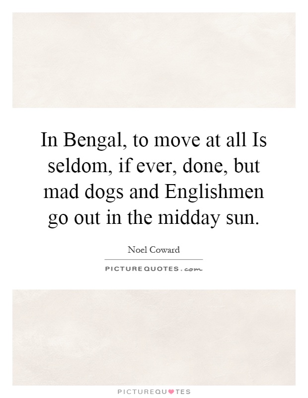 In Bengal, to move at all Is seldom, if ever, done, but mad dogs and Englishmen go out in the midday sun Picture Quote #1