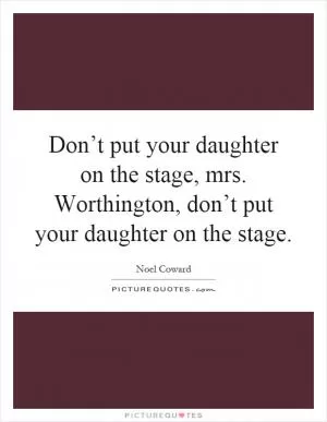Don’t put your daughter on the stage, mrs. Worthington, don’t put your daughter on the stage Picture Quote #1