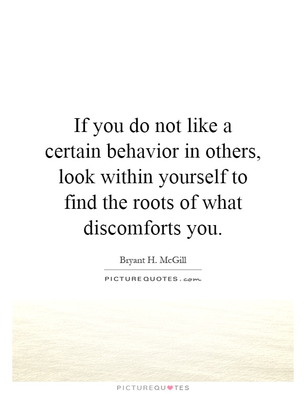 If you do not like a certain behavior in others, look within yourself to find the roots of what discomforts you Picture Quote #1