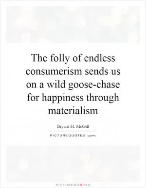 The folly of endless consumerism sends us on a wild goose-chase for happiness through materialism Picture Quote #1