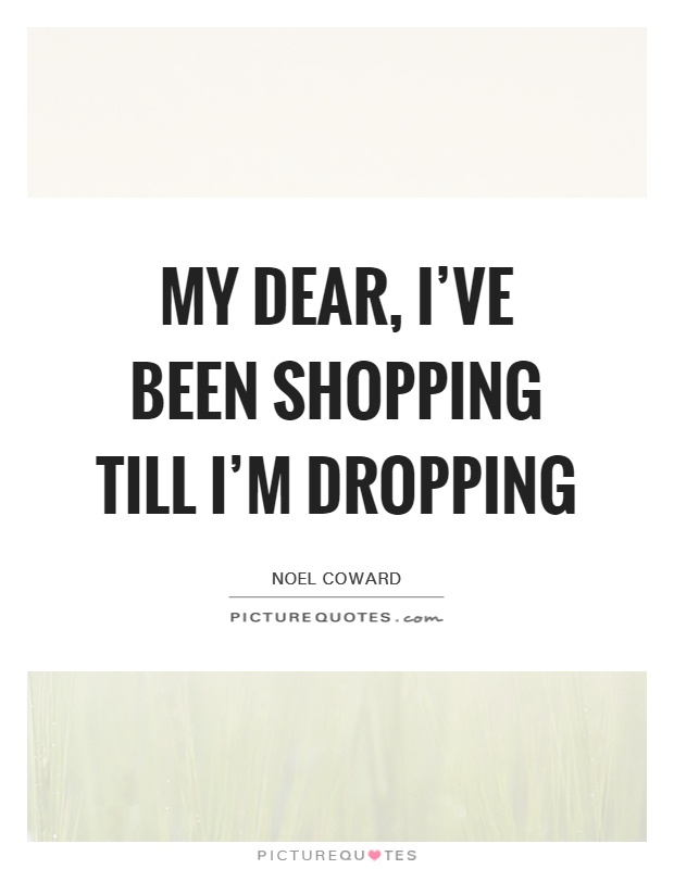 My dear, I've been shopping till I'm dropping Picture Quote #1