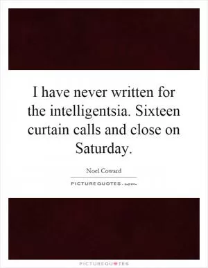 I have never written for the intelligentsia. Sixteen curtain calls and close on Saturday Picture Quote #1