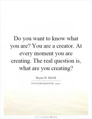 Do you want to know what you are? You are a creator. At every moment you are creating. The real question is, what are you creating? Picture Quote #1