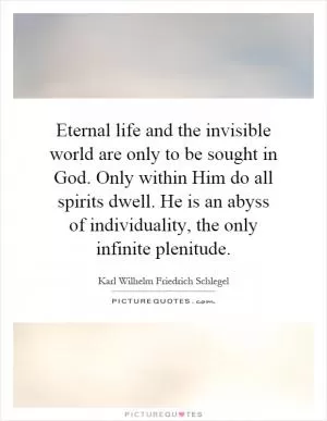 Eternal life and the invisible world are only to be sought in God. Only within Him do all spirits dwell. He is an abyss of individuality, the only infinite plenitude Picture Quote #1