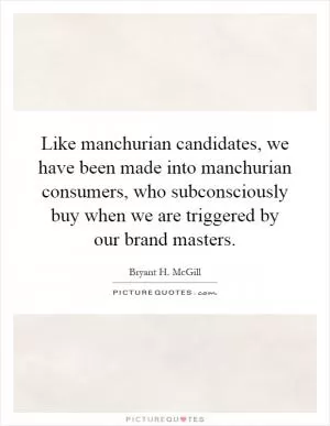 Like manchurian candidates, we have been made into manchurian consumers, who subconsciously buy when we are triggered by our brand masters Picture Quote #1