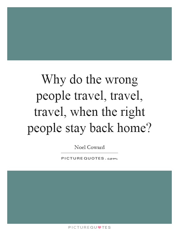 Why do the wrong people travel, travel, travel, when the right people stay back home? Picture Quote #1