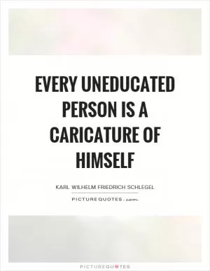 Every uneducated person is a caricature of himself Picture Quote #1