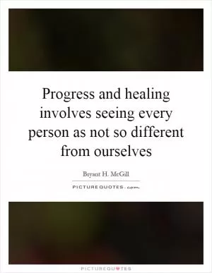 Progress and healing involves seeing every person as not so different from ourselves Picture Quote #1