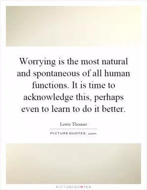 Worrying is the most natural and spontaneous of all human functions. It is time to acknowledge this, perhaps even to learn to do it better Picture Quote #1