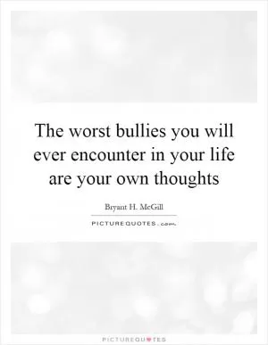 The worst bullies you will ever encounter in your life are your own thoughts Picture Quote #1