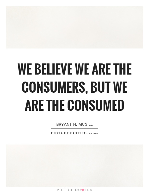 We believe we are the consumers, but we are the consumed Picture Quote #1
