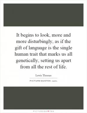 It begins to look, more and more disturbingly, as if the gift of language is the single human trait that marks us all genetically, setting us apart from all the rest of life Picture Quote #1