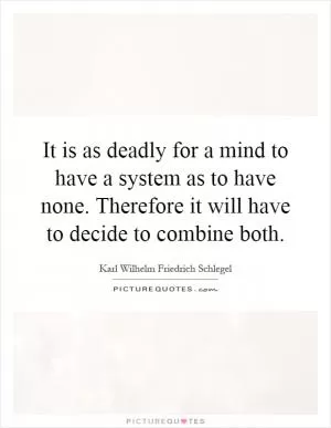 It is as deadly for a mind to have a system as to have none. Therefore it will have to decide to combine both Picture Quote #1