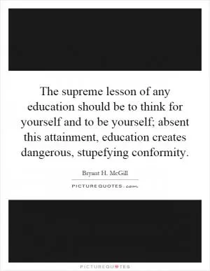 The supreme lesson of any education should be to think for yourself and to be yourself; absent this attainment, education creates dangerous, stupefying conformity Picture Quote #1