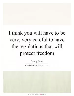 I think you will have to be very, very careful to have the regulations that will protect freedom Picture Quote #1