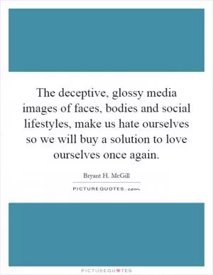 The deceptive, glossy media images of faces, bodies and social lifestyles, make us hate ourselves so we will buy a solution to love ourselves once again Picture Quote #1