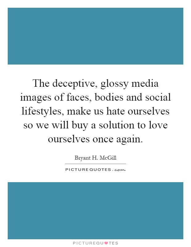 The deceptive, glossy media images of faces, bodies and social lifestyles, make us hate ourselves so we will buy a solution to love ourselves once again Picture Quote #1