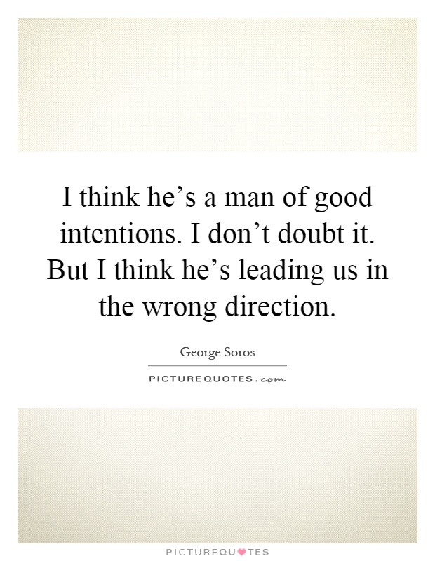 I think he's a man of good intentions. I don't doubt it. But I think he's leading us in the wrong direction Picture Quote #1