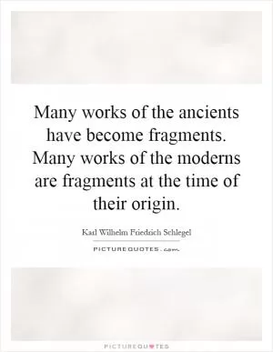 Many works of the ancients have become fragments. Many works of the moderns are fragments at the time of their origin Picture Quote #1